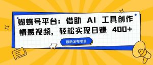 蝴蝶号平台：借助 AI 工具创作情感视频，轻松实现日赚 400+【揭秘】-KJ分享