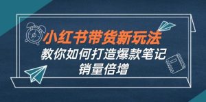 小红书带货新玩法【9月课程】教你如何打造爆款笔记，销量倍增（无水印）-KJ分享