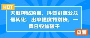 天涯神贴项目，抖音引流公众号转化，出单速度特别快，一周日收益破千-KJ分享