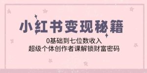 小红书变现秘籍：0基础到七位数收入，超级个体创作者课解锁财富密码-KJ分享