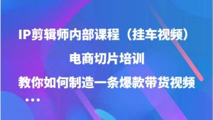 IP剪辑师内部课程（挂车视频），电商切片培训，教你如何制造一条爆款带货视频-KJ分享