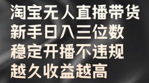 淘宝无人直播带货，新手日入三位数，稳定开播不违规，越久收益越高-KJ分享