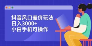 抖音风口差价玩法，日入3000+，小白手机可操作-KJ分享