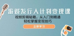 游戏发行人计划变现课:视频剪辑秘籍,从入门到精通,轻松掌握变现技巧-KJ分享