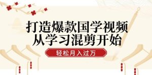 打造爆款国学视频，从学习混剪开始！轻松涨粉，视频号分成月入过万-KJ分享