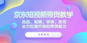 京东短视频带货教学：选品、剪辑、审核、发布，全方位提升你的带货能力-KJ分享