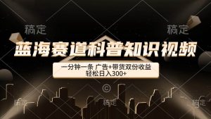 蓝海赛道科普知识类视频，一分钟一条， 广告+带货双份收益，轻松日入300+-KJ分享