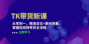 TK带货新课：从零到一，精准定位+素材搜集 掌握短视频带货全流程-KJ分享