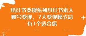 小红书变现系列小红书素人账号变现，7大变现模式总有1个适合你-KJ分享
