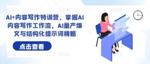 AI+内容写作特训营,掌握AI内容写作工作流,AI量产爆文与结构化提示词精髓-KJ分享