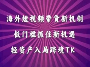 海外短视频Tiktok带货新机制，低门槛抓住新机遇，轻资产入局跨境TK-KJ分享