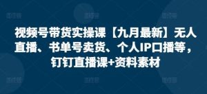 视频号带货实操课【九月最新】无人直播、书单号卖货、个人IP口播等，钉钉直播课+资料素材-KJ分享