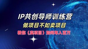 IP共创导师训练营,做项目不如卖项目,教你(卖项目)如何实现年入百万-KJ分享