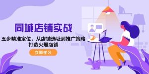 同城店铺实战：五步精准定位，从店铺选址到推广策略，打造火爆店铺-KJ分享