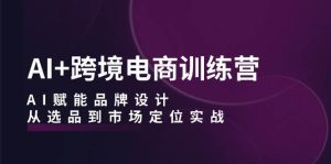 AI+跨境电商训练营:AI赋能品牌设计,从选品到市场定位实战-KJ分享