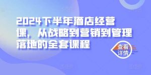 2024下半年酒店经营课,从战略到营销到管理落地的全套课程-KJ分享