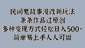 民间鬼故事漫改新玩法，条条作品过原创，多种变现方式轻松日入500+简单易上手人人可做-KJ分享