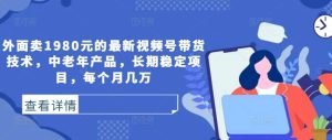 外面卖1980元的最新视频号带货技术，中老年产品，长期稳定项目，每个月几万-KJ分享