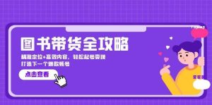 图书带货全攻略:精准定位+高效内容,轻松起号变现 打造下一个爆款账号-KJ分享