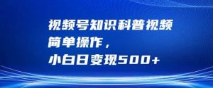 视频号知识科普视频，简单操作，小白日变现500+【揭秘】-KJ分享