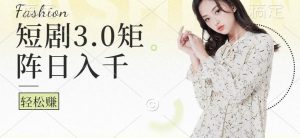 短剧3.0矩阵玩法，超简单，普通人每天可以收入1000+-KJ分享