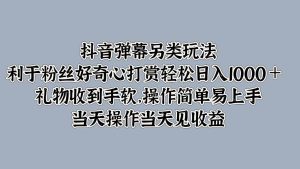 抖音弹幕另类玩法,利于粉丝好奇心打赏轻松日入1000+ 礼物收到手软,操作简单-KJ分享