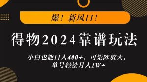 爆!新风口!小白也能日入400+,得物2024靠谱玩法,可矩阵放大,单号轻松月入1W+-KJ分享