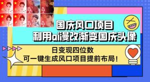 国庆风口项目,利用ai漫改渐变国庆头像,日变现四位数,可一键生成风口…-KJ分享