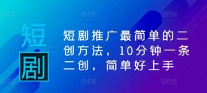 短剧推广最简单的二创方法，10分钟一条二创，简单好上手-KJ分享