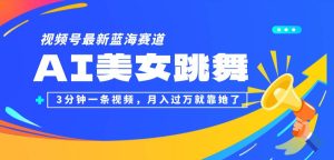 视频号最新蓝海赛道，AI美女跳舞，3分钟一条视频，月入过万就靠她了！-KJ分享