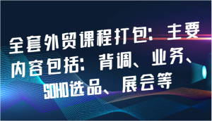 全套外贸课程打包:主要内容包括:背调、业务、SOHO选品、展会等-KJ分享