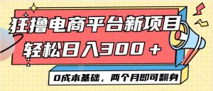 电商平台新赛道变现项目小白轻松日入300+0成本基础两个月即可翻身-KJ分享