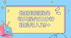 最新短剧掘金：每天操作五分钟，轻松月入1W+-KJ分享