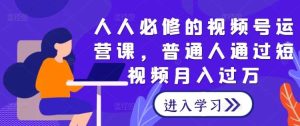 人人必修的视频号运营课，普通人通过短视频月入过万-KJ分享