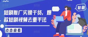 短剧推广实操干货，爆款短剧视频去重手法-KJ分享