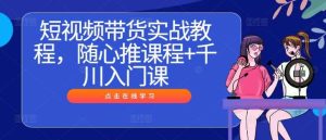 短视频带货实战教程,随心推课程+千川入门课-KJ分享