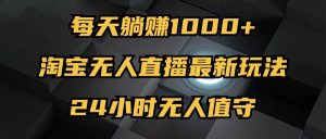 最新淘宝无人直播玩法，每天躺赚1000+，24小时无人值守，不违规不封号-KJ分享