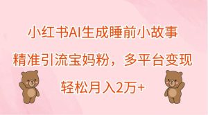 小红书AI生成睡前小故事,精准引流宝妈粉,多平台变现,轻松月入2万+-KJ分享