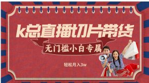 k总直播切片带货，无需授权，无门槛小白轻松月入3w-KJ分享