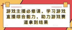 游戏主播必修课，学习游戏直播综合能力，助力游戏赛道拿到结果-KJ分享