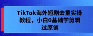 TikTok海外短剧去重实操教程，小白0基础学剪辑过原创-KJ分享