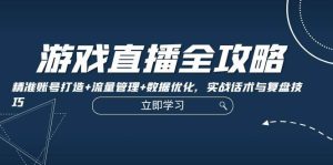 游戏直播全攻略：精准账号打造+流量管理+数据优化，实战话术与复盘技巧-KJ分享