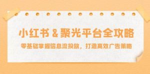 小红薯&聚光平台全攻略:零基础掌握信息流投放,打造高效广告策略-KJ分享