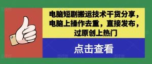 电脑短剧搬运技术干货分享，电脑上操作去重，直接发布，过原创上热门-KJ分享
