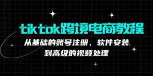 tiktok跨境电商教程：从基础的账号注册、软件安装，到高级的视频处理-KJ分享