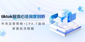 tiktok投流心法深度剖析:市场运营策略+CPA-T曲线,掌握投流精髓-KJ分享