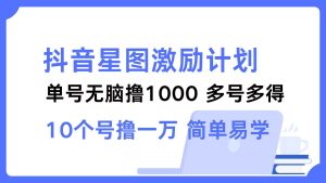 抖音星图激励计划 单号可撸1000 2个号2000 多号多得 简单易学-KJ分享