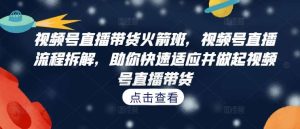 视频号直播带货火箭班，​视频号直播流程拆解，助你快速适应并做起视频号直播带货-KJ分享