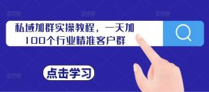 私域加群实操教程,一天加100个行业精准客户群-KJ分享
