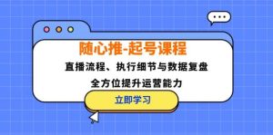 随心推-起号课程：直播流程、执行细节与数据复盘，全方位提升运营能力-KJ分享